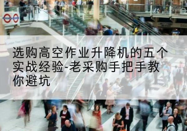 泸定高空作业升降机厂家-选购高空作业升降机的五个实战经验-老采购手把手教你避坑
