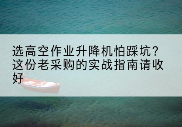 泸定高空作业升降机厂家推荐-选高空作业升降机怕踩坑？这份老采购的实战指南请收好