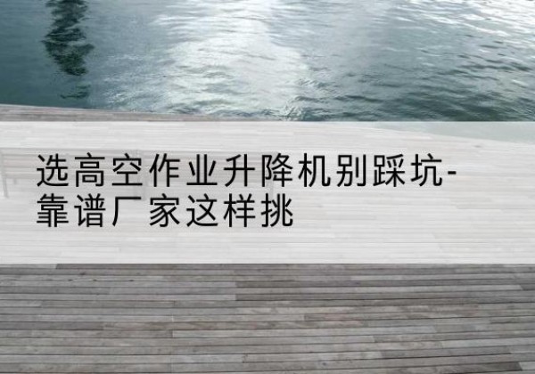 泸定剪叉式升降机厂家-选高空作业升降机别踩坑-靠谱厂家这样挑