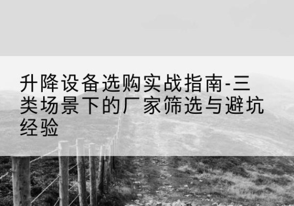 泸定移动式升降机厂家推荐-升降设备选购实战指南-三类场景下的厂家筛选与避坑经验