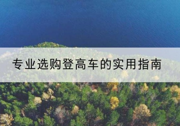 泸定电动登高车厂家推荐-专业选购登高车的实用指南
