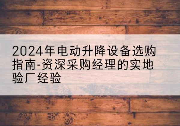 泸定电动剪叉升降平台厂家-2024年电动升降设备选购指南-资深采购经理的实地验厂经验