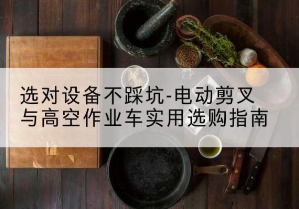 泸定电动剪叉升降平台怎么选-选对设备不踩坑-电动剪叉与高空作业车实用选购指南