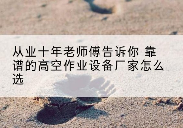 泸定高空作业升降机厂家推荐-从业十年老师傅告诉你 靠谱的高空作业设备厂家怎么选