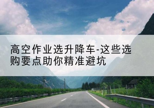 泸定升降车厂家-高空作业选升降车-这些选购要点助你*避坑
