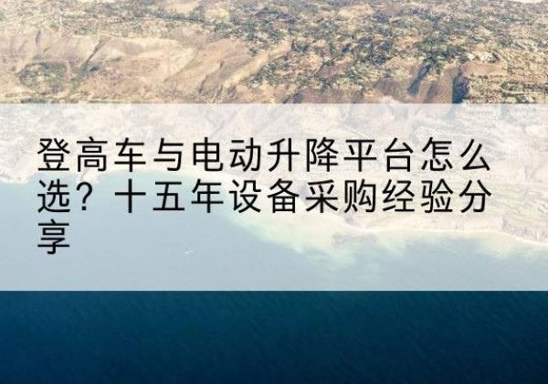 泸定登高车厂家厂家-登高车与电动升降平台怎么选？十五年设备采购经验分享