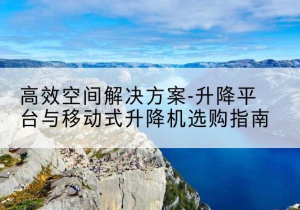 泸定升降平台厂家-*空间解决方案-升降平台与移动式升降机选购指南