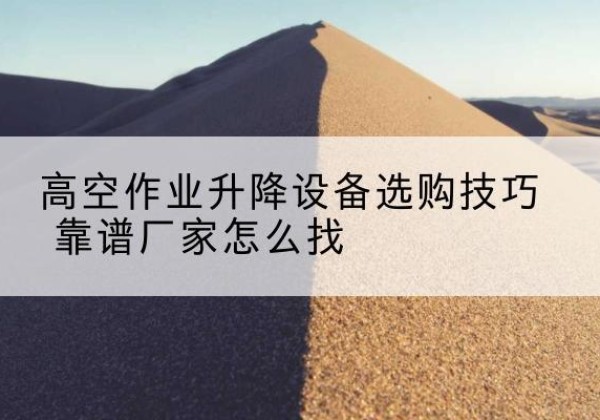 泸定电动升降平台厂家推荐-高空作业升降设备选购技巧 靠谱厂家怎么找