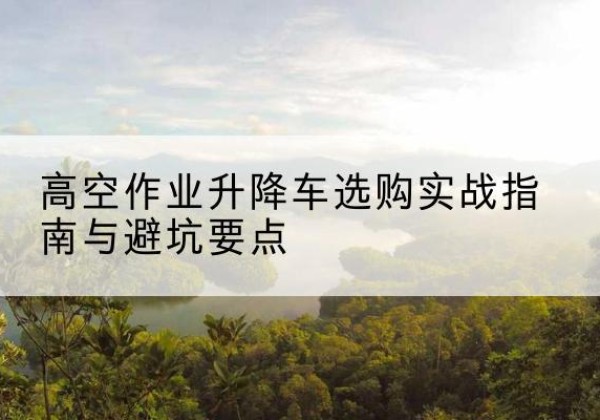 泸定升降车怎么选-高空作业升降车选购实战指南与避坑要点