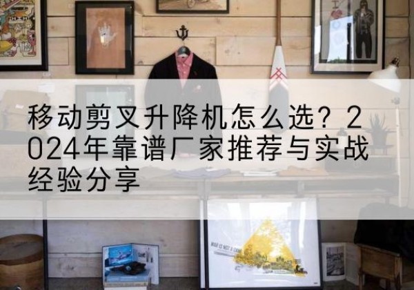 泸定升降平台厂家推荐-移动剪叉升降机怎么选？2024年靠谱厂家推荐与实战经验分享