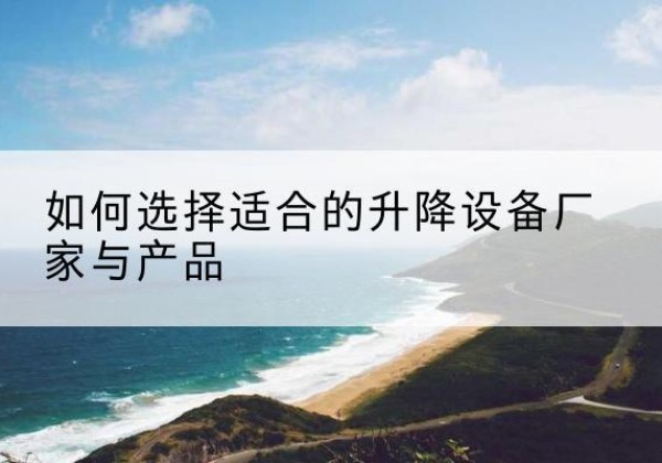 泸定电动升降平台厂家-如何选择适合的升降设备厂家与产品